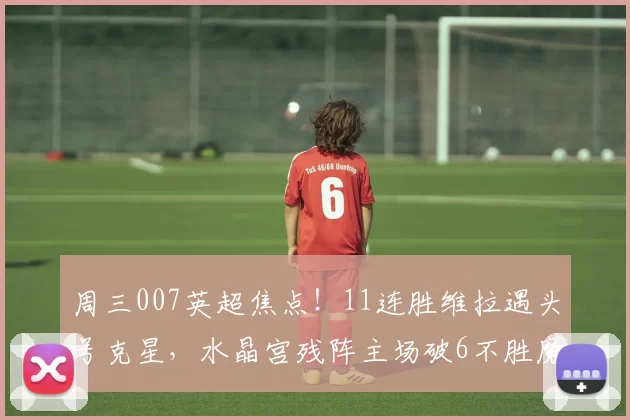周三007英超焦点！11连胜维拉遇头号克星，水晶宫残阵主场破6不胜魔咒？比分预测敲定_本赛季_状态