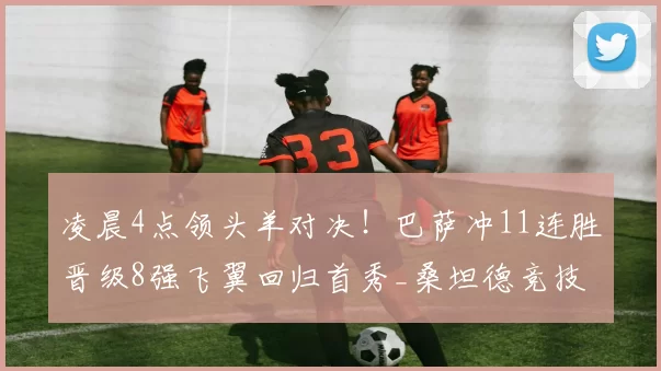 凌晨4点领头羊对决！巴萨冲11连胜晋级8强飞翼回归首秀_桑坦德竞技_比赛_弗里克