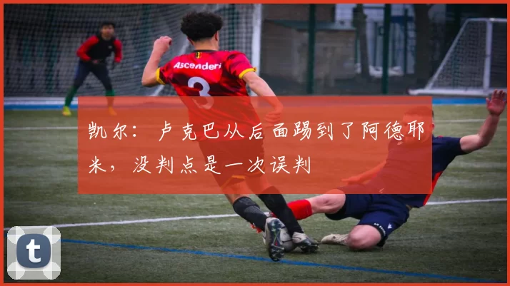 凯尔：卢克巴从后面踢到了阿德耶米，没判点是一次误判