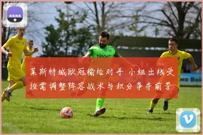 莱斯特城欧冠输给对手 小组出线受挫需调整阵容战术与积分争夺前景