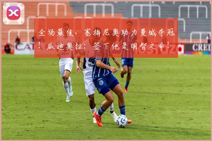 全场最佳，塞梅尼奥助力曼城夺冠！瓜迪奥拉：签下他是明智之举！_比赛_进攻_进球