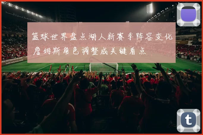 篮球世界盘点湖人新赛季阵容变化 詹姆斯角色调整成关键看点