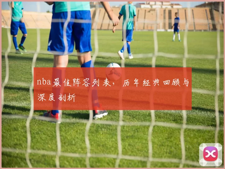 nba最佳阵容列表，历年经典回顾与深度剖析