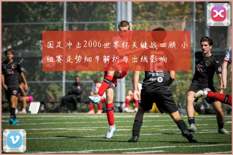 国足冲击2006世界杯关键战回顾 小组赛走势细节解析与出线影响