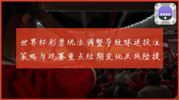 世界杯彩票玩法调整导致球迷投注策略与观赛重点短期变化及风险提示