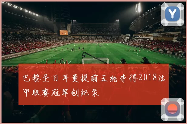 巴黎圣日耳曼提前五轮夺得2018法甲联赛冠军创纪录