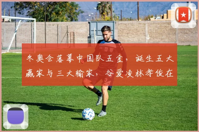 冬奥会落幕中国队五金，诞生五大赢家与三大输家，谷爱凌林孝俊在列