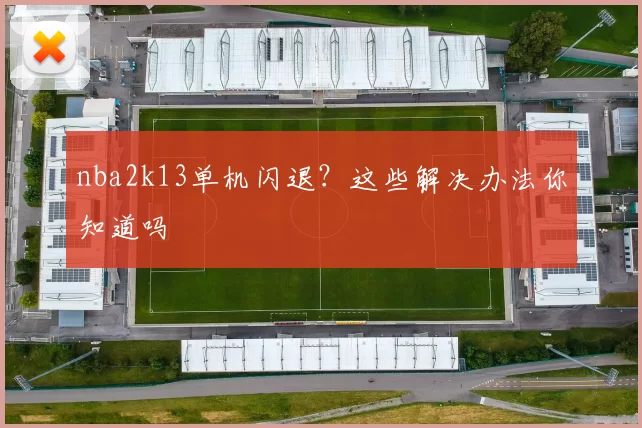 nba2k13单机闪退？这些解决办法你知道吗