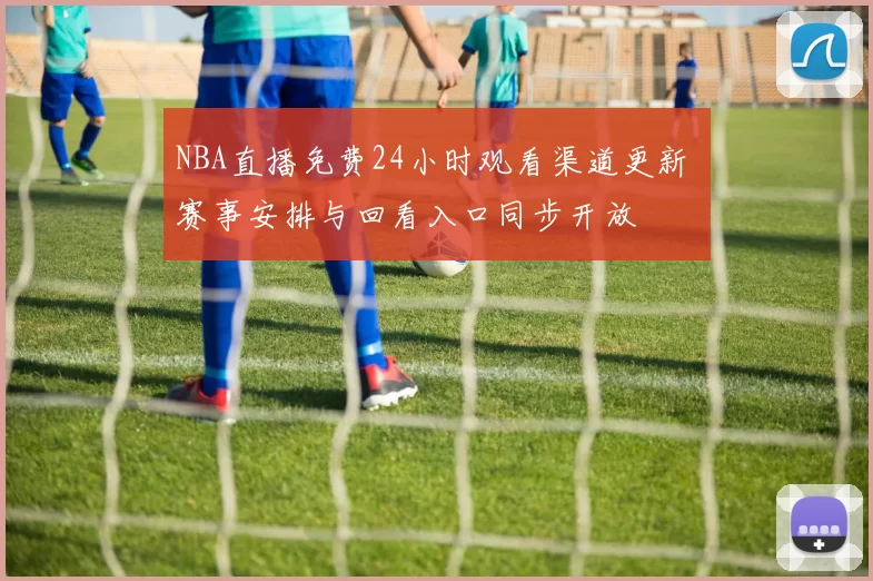 NBA直播免费24小时观看渠道更新 赛事安排与回看入口同步开放