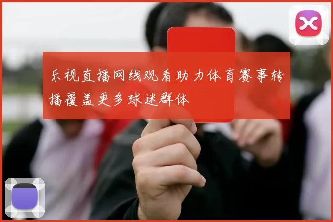 乐视直播网线观看助力体育赛事转播覆盖更多球迷群体