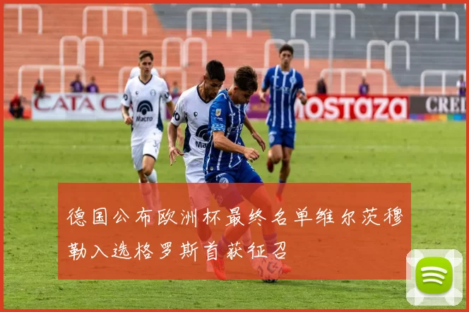 德国公布欧洲杯最终名单维尔茨穆勒入选格罗斯首获征召