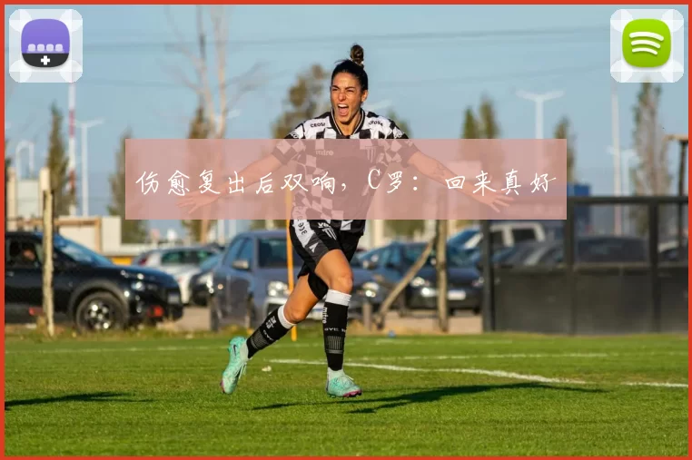 伤愈复出后双响，C罗：回来真好