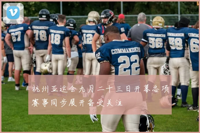 杭州亚运会九月二十三日开幕各项赛事同步展开备受关注