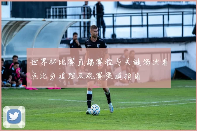 世界杯比赛直播赛程与关键场次看点比分追踪及观赛渠道指南